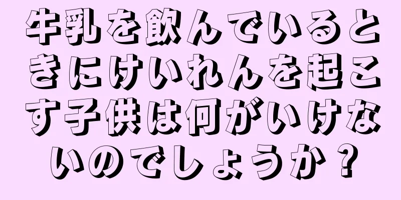 牛乳を飲んでいるときにけいれんを起こす子供は何がいけないのでしょうか？