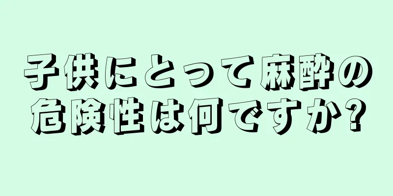 子供にとって麻酔の危険性は何ですか?