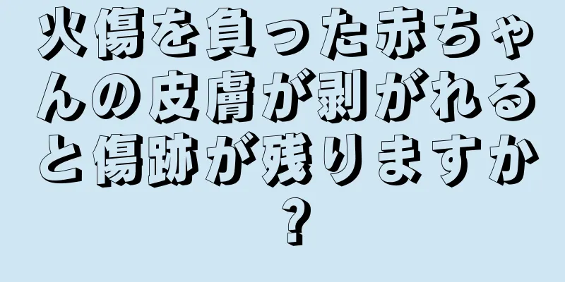 火傷を負った赤ちゃんの皮膚が剥がれると傷跡が残りますか？