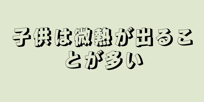 子供は微熱が出ることが多い