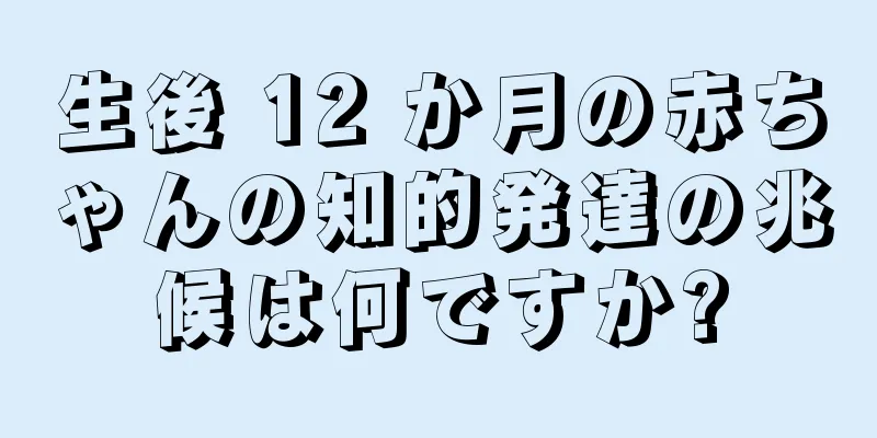 生後 12 か月の赤ちゃんの知的発達の兆候は何ですか?