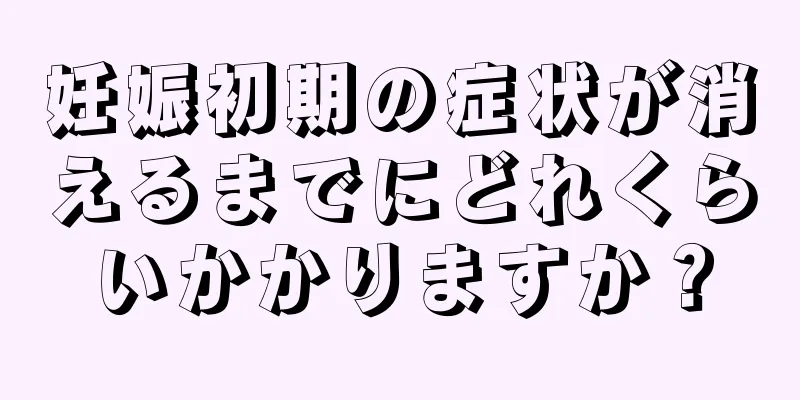 妊娠初期の症状が消えるまでにどれくらいかかりますか？
