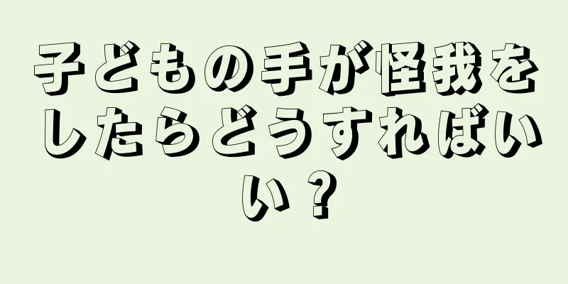 子どもの手が怪我をしたらどうすればいい？