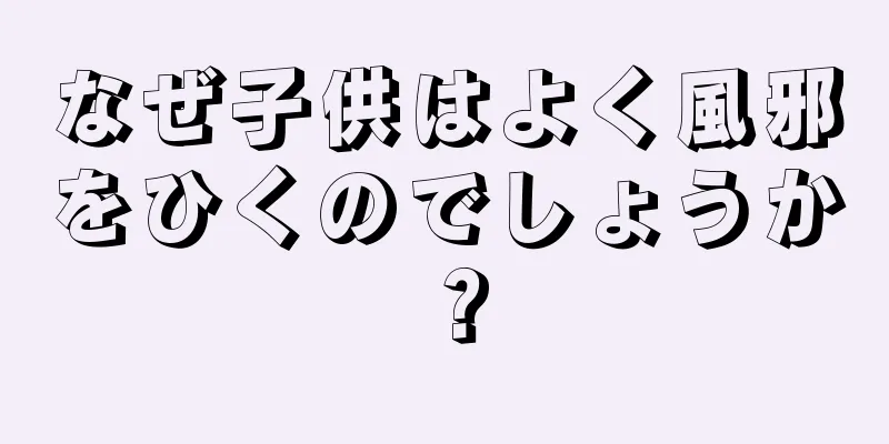 なぜ子供はよく風邪をひくのでしょうか？