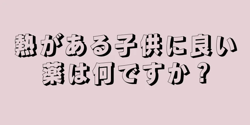 熱がある子供に良い薬は何ですか？