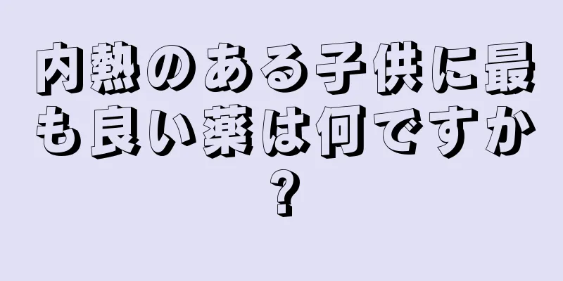 内熱のある子供に最も良い薬は何ですか?