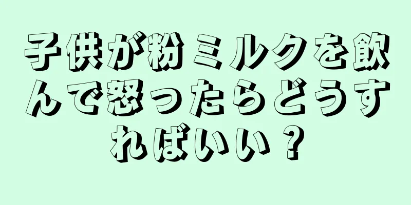 子供が粉ミルクを飲んで怒ったらどうすればいい？