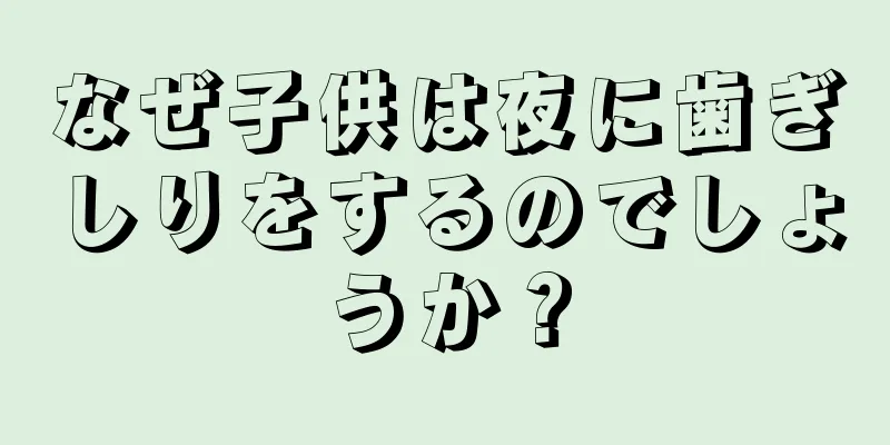 なぜ子供は夜に歯ぎしりをするのでしょうか？