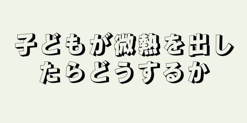 子どもが微熱を出したらどうするか