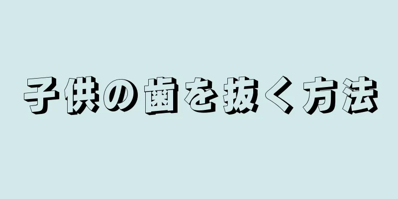 子供の歯を抜く方法
