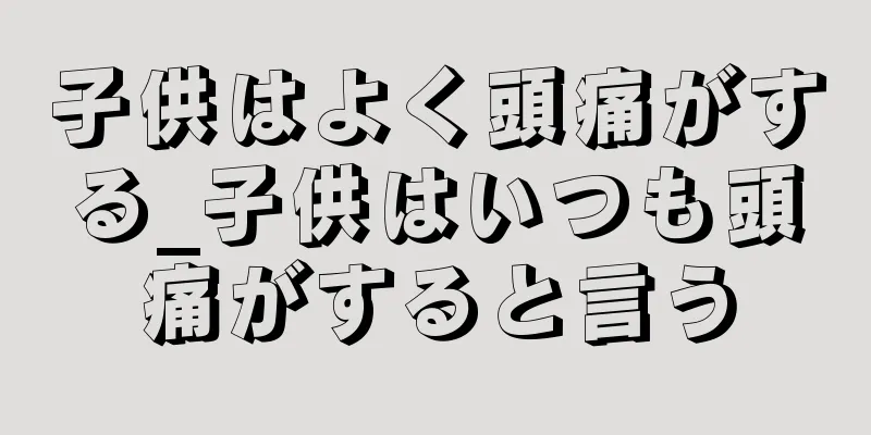 子供はよく頭痛がする_子供はいつも頭痛がすると言う