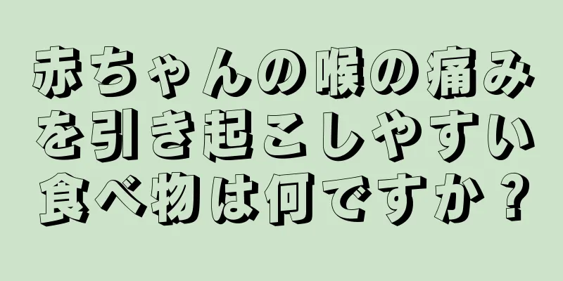 赤ちゃんの喉の痛みを引き起こしやすい食べ物は何ですか？