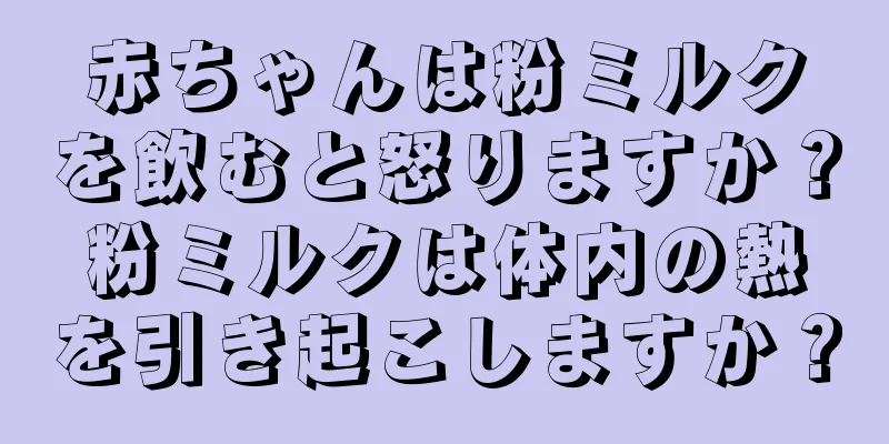 赤ちゃんは粉ミルクを飲むと怒りますか？粉ミルクは体内の熱を引き起こしますか？