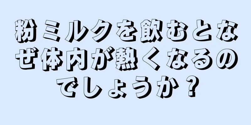 粉ミルクを飲むとなぜ体内が熱くなるのでしょうか？