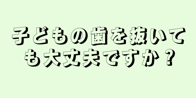 子どもの歯を抜いても大丈夫ですか？