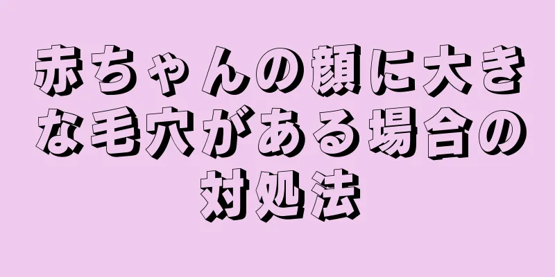 赤ちゃんの顔に大きな毛穴がある場合の対処法