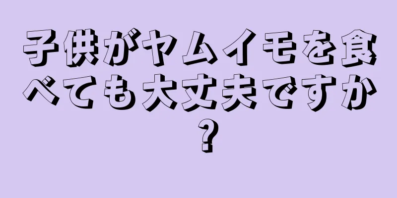 子供がヤムイモを食べても大丈夫ですか？