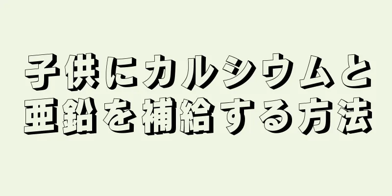 子供にカルシウムと亜鉛を補給する方法