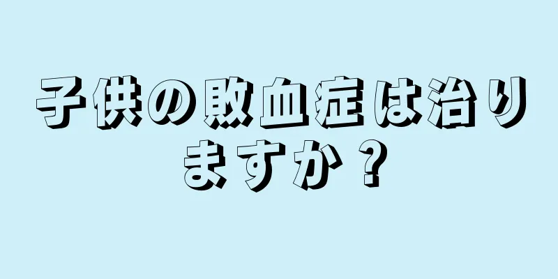 子供の敗血症は治りますか？
