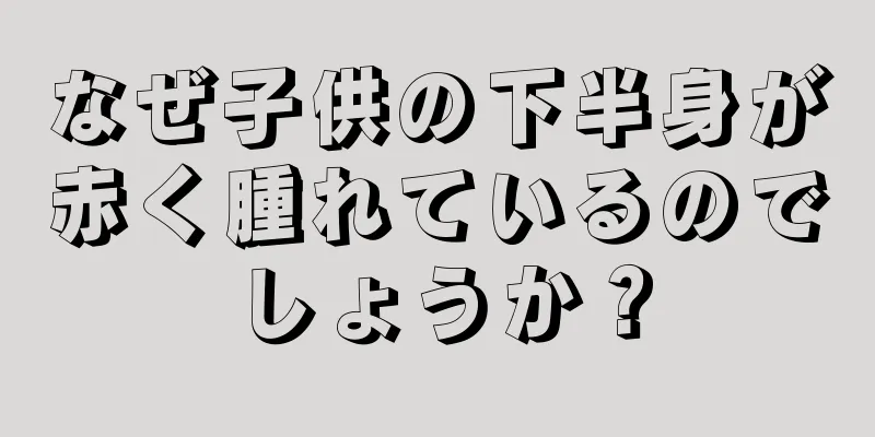 なぜ子供の下半身が赤く腫れているのでしょうか？