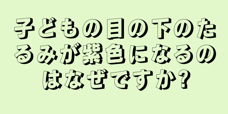 子どもの目の下のたるみが紫色になるのはなぜですか?