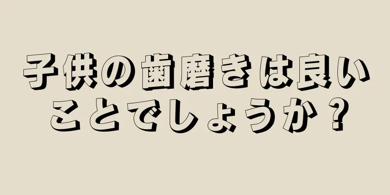 子供の歯磨きは良いことでしょうか？