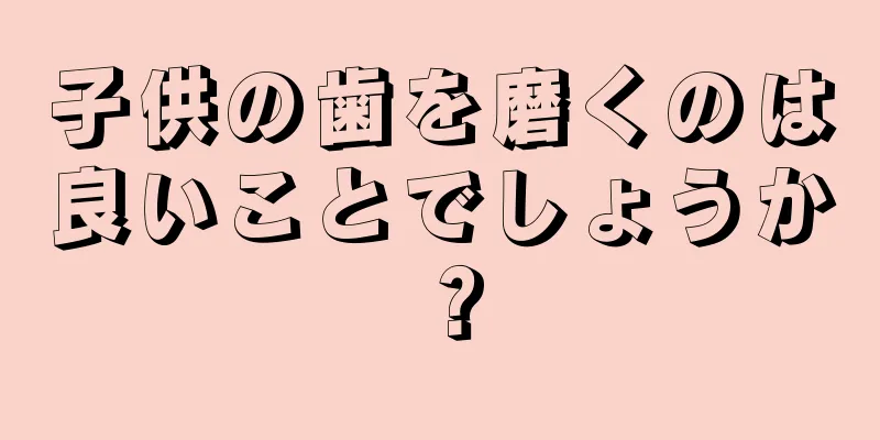 子供の歯を磨くのは良いことでしょうか？