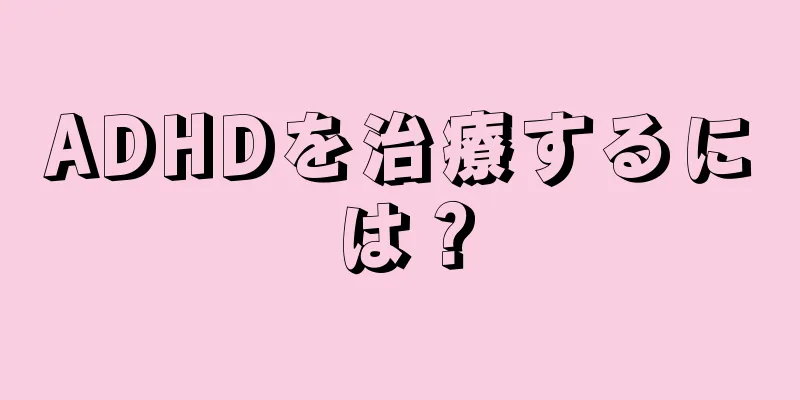 ADHDを治療するには？