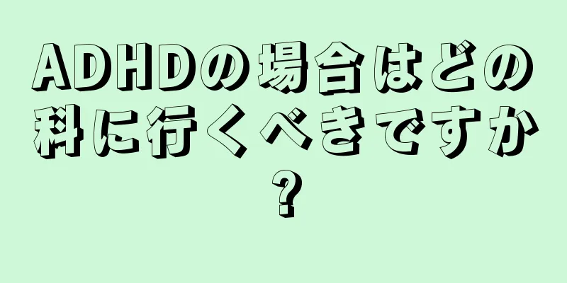 ADHDの場合はどの科に行くべきですか?