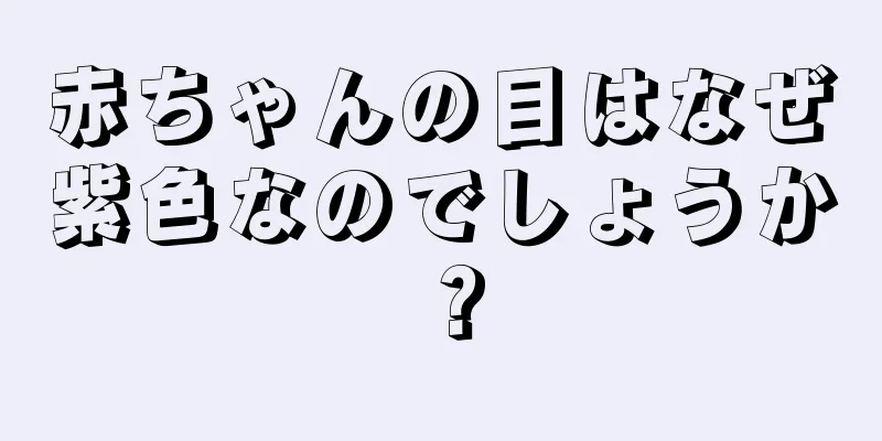 赤ちゃんの目はなぜ紫色なのでしょうか？