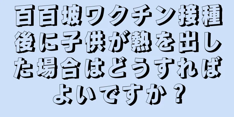 百百坡ワクチン接種後に子供が熱を出した場合はどうすればよいですか？