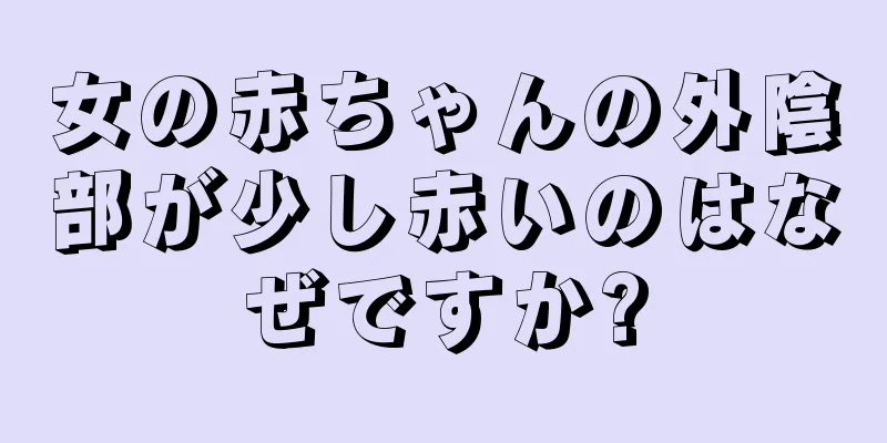 女の赤ちゃんの外陰部が少し赤いのはなぜですか?