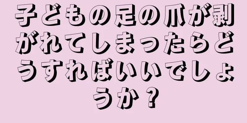 子どもの足の爪が剥がれてしまったらどうすればいいでしょうか？