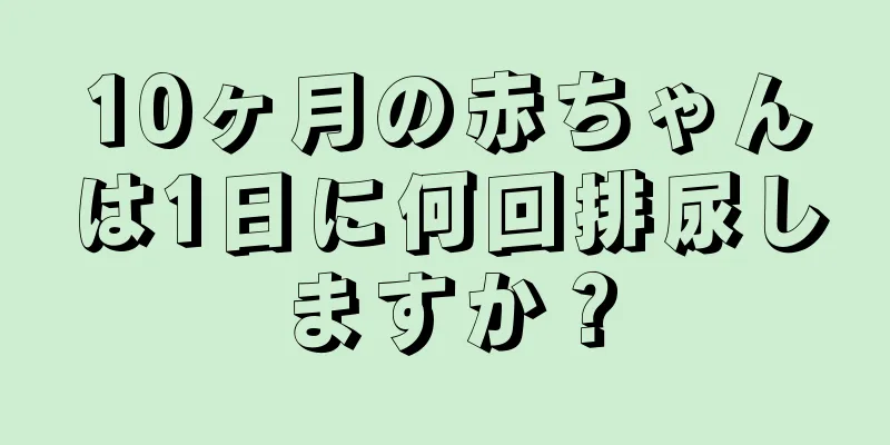 10ヶ月の赤ちゃんは1日に何回排尿しますか？