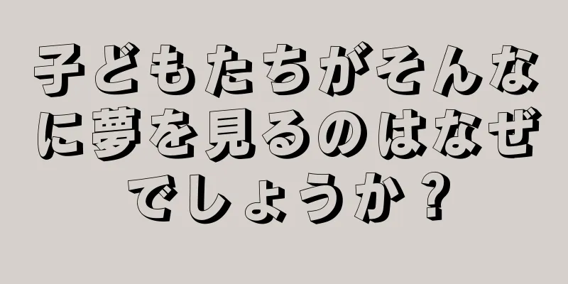 子どもたちがそんなに夢を見るのはなぜでしょうか？