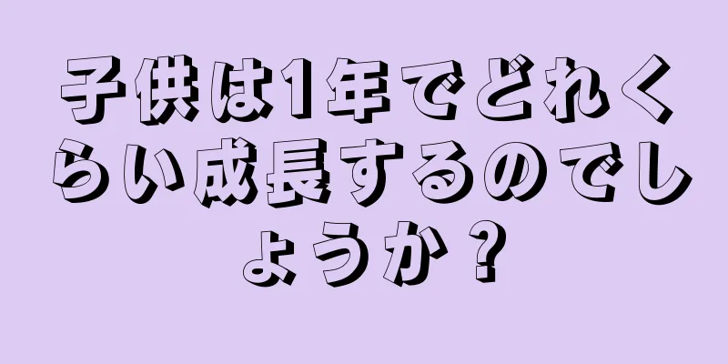 子供は1年でどれくらい成長するのでしょうか？