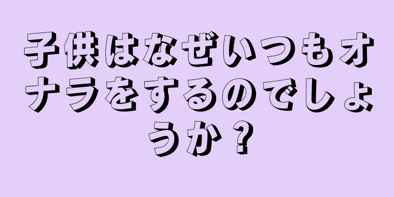 子供はなぜいつもオナラをするのでしょうか？
