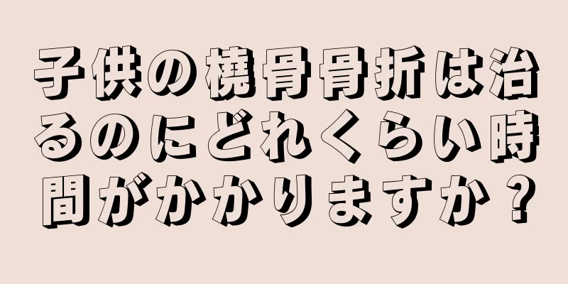 子供の橈骨骨折は治るのにどれくらい時間がかかりますか？