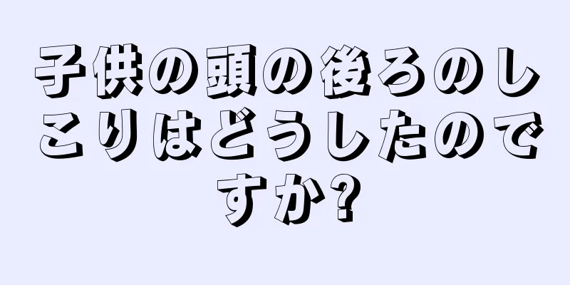 子供の頭の後ろのしこりはどうしたのですか?