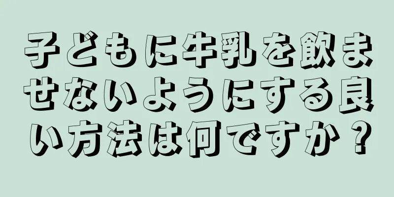 子どもに牛乳を飲ませないようにする良い方法は何ですか？