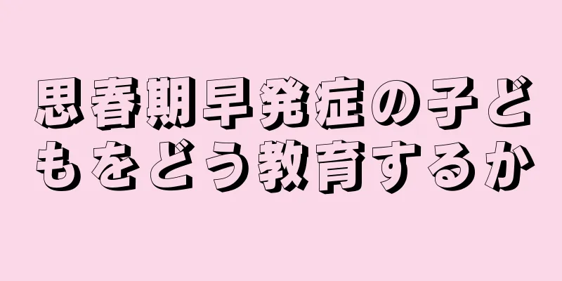 思春期早発症の子どもをどう教育するか