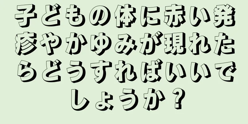 子どもの体に赤い発疹やかゆみが現れたらどうすればいいでしょうか？