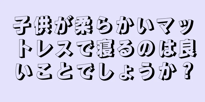 子供が柔らかいマットレスで寝るのは良いことでしょうか？