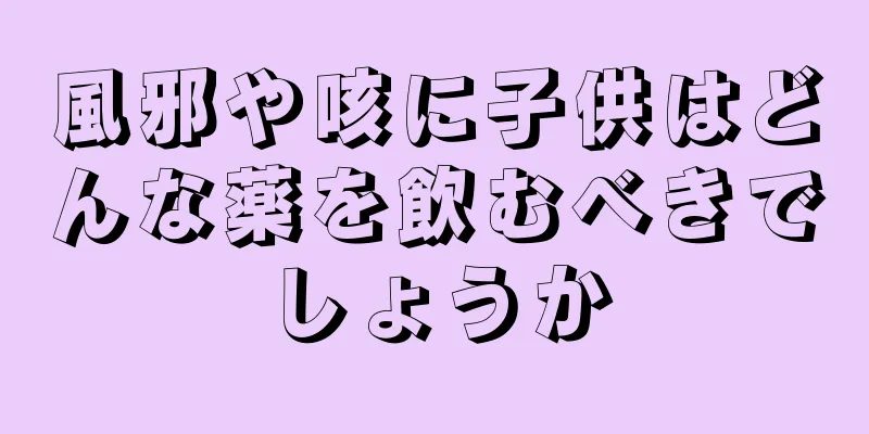 風邪や咳に子供はどんな薬を飲むべきでしょうか