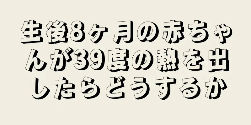 生後8ヶ月の赤ちゃんが39度の熱を出したらどうするか