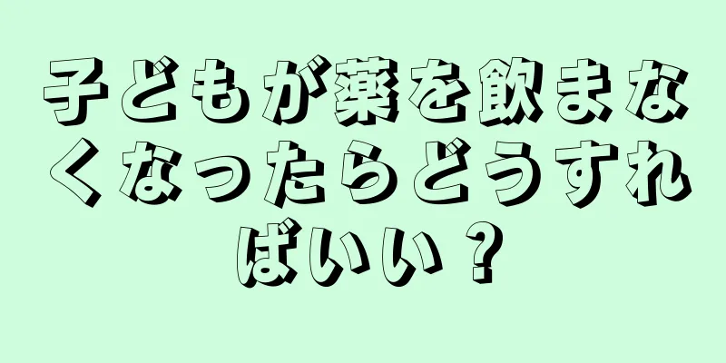 子どもが薬を飲まなくなったらどうすればいい？