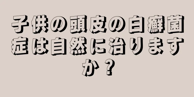 子供の頭皮の白癬菌症は自然に治りますか？