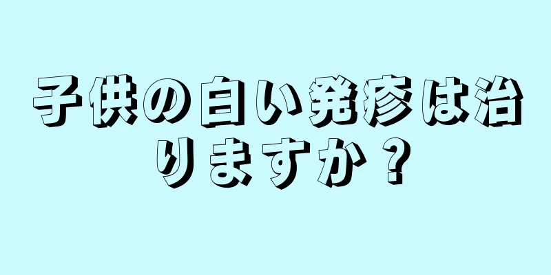 子供の白い発疹は治りますか？