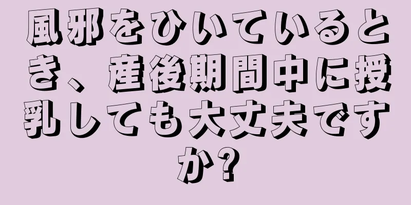 風邪をひいているとき、産後期間中に授乳しても大丈夫ですか?