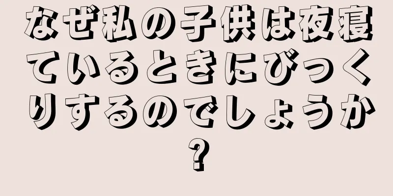 なぜ私の子供は夜寝ているときにびっくりするのでしょうか?